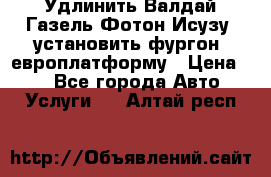 Удлинить Валдай Газель Фотон Исузу  установить фургон, европлатформу › Цена ­ 1 - Все города Авто » Услуги   . Алтай респ.